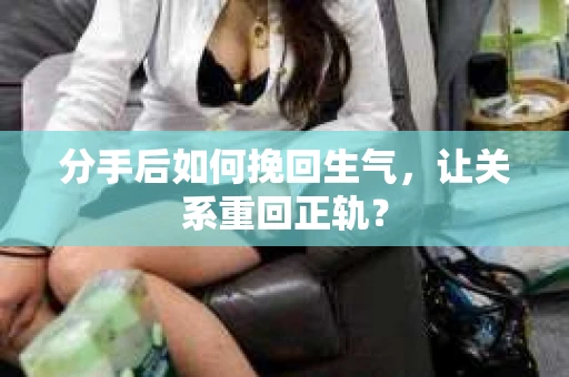 分手后如何挽回生气，让关系重回正轨？
