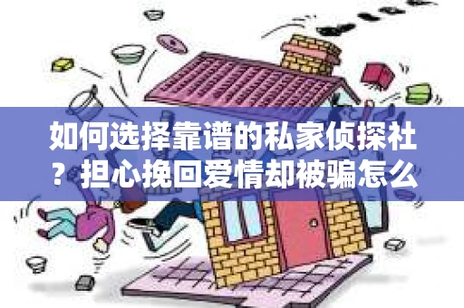 如何选择靠谱的私家侦探社?担心挽回爱情却被骗怎么办? 如何选择靠谱的私家侦探社?担心挽回爱情却被骗怎么办?