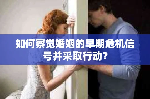 如何察觉婚姻的早期危机信号并采取行动？