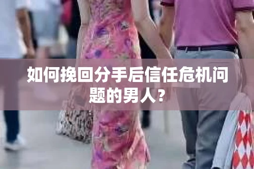 如何挽回分手后信任危机问题的男人? 如何挽回分手后信任危机问题的男人?