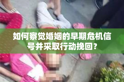 如何察觉婚姻的早期危机信号并采取行动挽回? 如何察觉婚姻的早期危机信号并采取行动挽回?