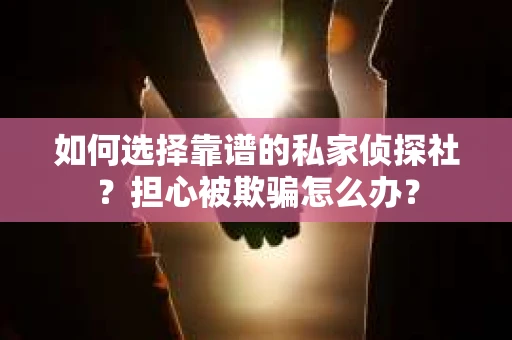 如何选择靠谱的私家侦探社?担心被欺骗怎么办? 如何选择靠谱的私家侦探社?担心被欺骗怎么办?