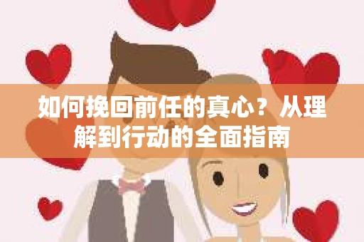 如何挽回前任的真心?从理解到行动的全面指南 如何挽回前任的真心?从理解到行动的全面指南
