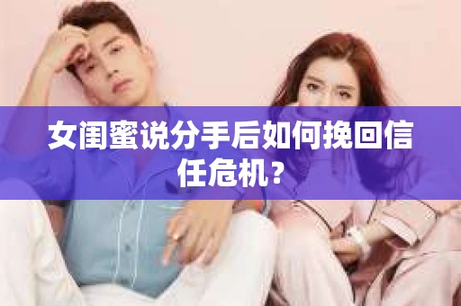女闺蜜说分手后如何挽回信任危机？