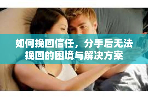 如何挽回信任，分手后无法挽回的困境与解决方案
