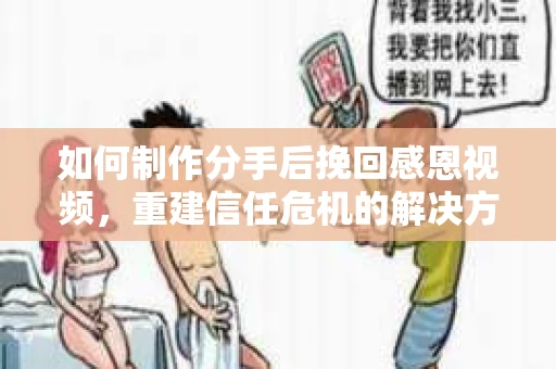 如何制作分手后挽回感恩视频,重建信任危机的解决方案 如何制作分手后挽回感恩视频,重建信任危机的解决方案