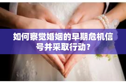 如何察觉婚姻的早期危机信号并采取行动？