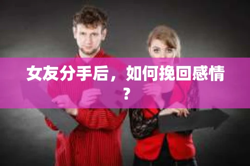 女友分手后,如何挽回感情? 女友分手后,如何挽回感情?