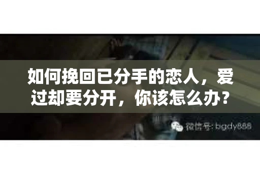 如何挽回已分手的恋人,爱过却要分开,你该怎么办? 如何挽回已分手的恋人,爱过却要分开,你该怎么办?