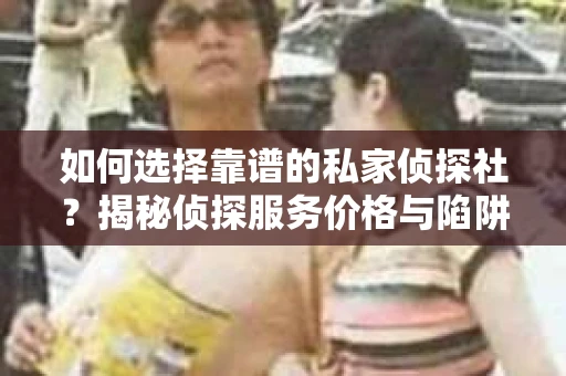 如何选择靠谱的私家侦探社?揭秘侦探服务价格与陷阱 如何选择靠谱的私家侦探社?揭秘侦探服务价格与陷阱
