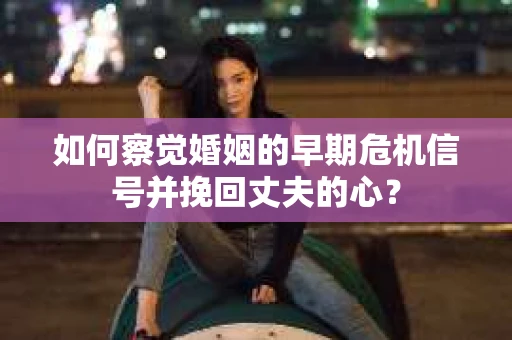 如何察觉婚姻的早期危机信号并挽回丈夫的心? 如何察觉婚姻的早期危机信号并挽回丈夫的心?