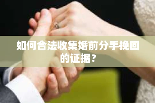 如何合法收集婚前分手挽回的证据？