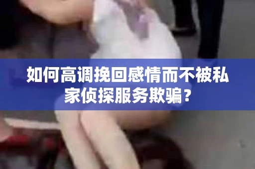 如何高调挽回感情而不被私家侦探服务欺骗？