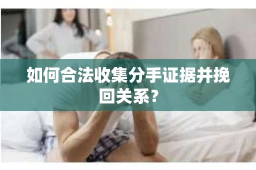 如何合法收集分手证据并挽回关系? 如何合法收集分手证据并挽回关系?