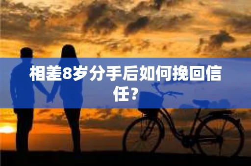 相差8岁分手后如何挽回信任? 相差8岁分手后如何挽回信任?