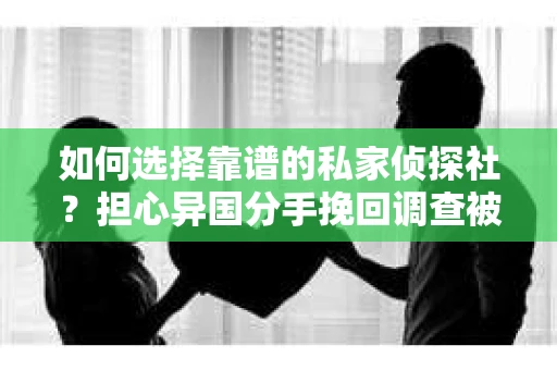 如何选择靠谱的私家侦探社？担心异国分手挽回调查被欺骗怎么办？