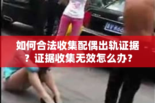 如何合法收集配偶出轨证据?证据收集无效怎么办? 如何合法收集配偶出轨证据?证据收集无效怎么办?
