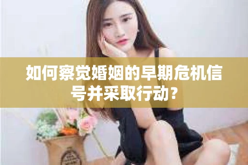 如何察觉婚姻的早期危机信号并采取行动？
