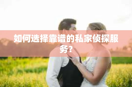 如何选择靠谱的私家侦探服务? 如何选择靠谱的私家侦探服务?