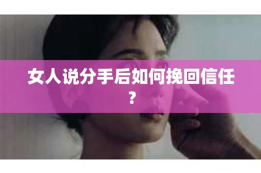 女人说分手后如何挽回信任? 女人说分手后如何挽回信任?