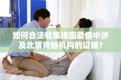 如何合法收集挽回爱情中涉及北京青蛙机构的证据？