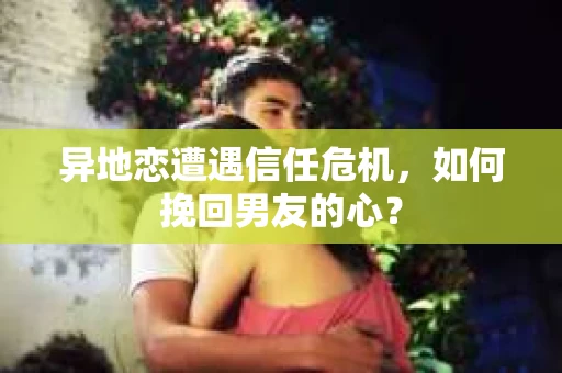异地恋遭遇信任危机,如何挽回男友的心? 异地恋遭遇信任危机,如何挽回男友的心?