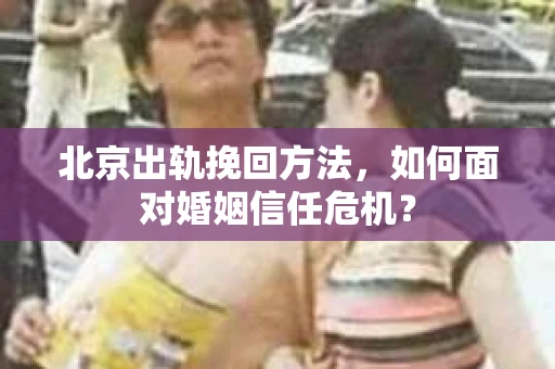 北京出轨挽回方法,如何面对婚姻信任危机? 北京出轨挽回方法,如何面对婚姻信任危机?