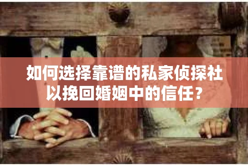 如何选择靠谱的私家侦探社以挽回婚姻中的信任? 如何选择靠谱的私家侦探社以挽回婚姻中的信任?