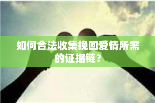 如何合法收集挽回爱情所需的证据链? 如何合法收集挽回爱情所需的证据链?