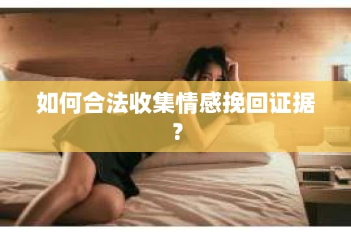 如何合法收集情感挽回证据？