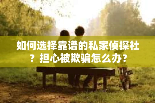 如何选择靠谱的私家侦探社?担心被欺骗怎么办? 如何选择靠谱的私家侦探社?担心被欺骗怎么办?