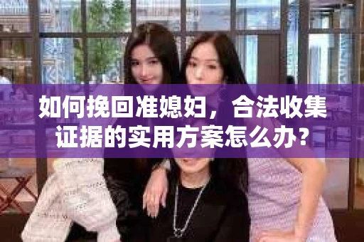 如何挽回准媳妇,合法收集证据的实用方案怎么办? 如何挽回准媳妇,合法收集证据的实用方案怎么办?