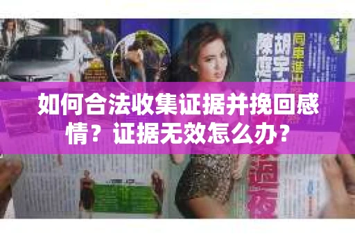 如何合法收集证据并挽回感情?证据无效怎么办? 如何合法收集证据并挽回感情?证据无效怎么办?