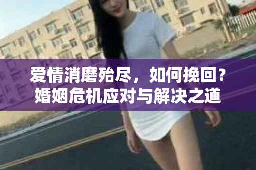 爱情消磨殆尽,如何挽回?婚姻危机应对与解决之道 爱情消磨殆尽,如何挽回?婚姻危机应对与解决之道