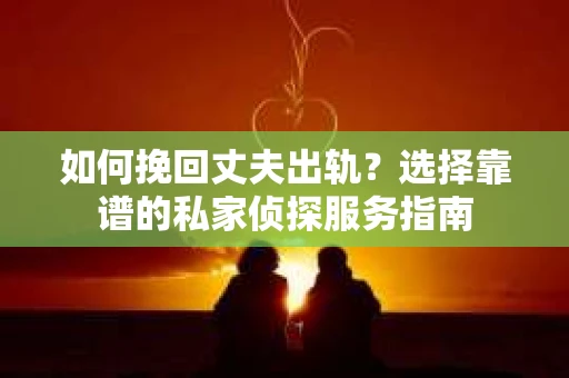 如何挽回丈夫出轨?选择靠谱的私家侦探服务指南 如何挽回丈夫出轨?选择靠谱的私家侦探服务指南
