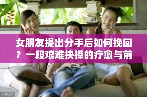 女朋友提出分手后如何挽回？一段艰难抉择的疗愈与前行之路