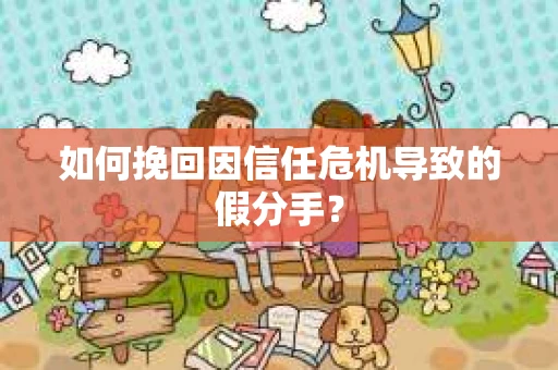 如何挽回因信任危机导致的假分手? 如何挽回因信任危机导致的假分手?