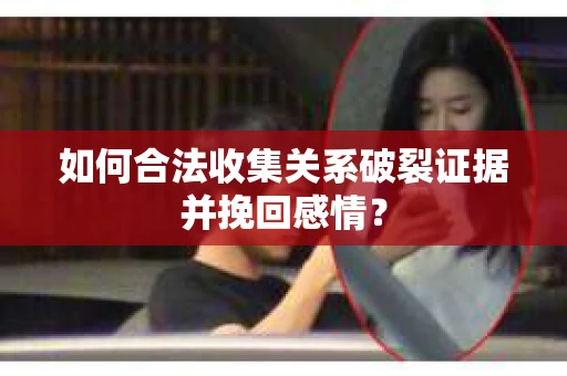 如何合法收集关系破裂证据并挽回感情？