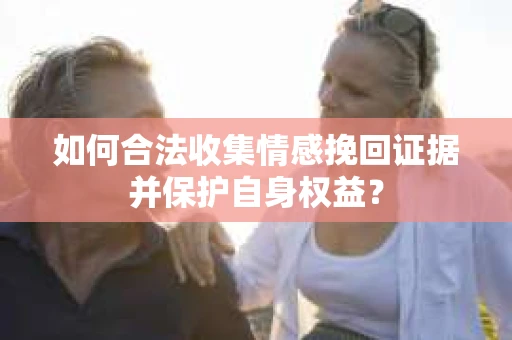 如何合法收集情感挽回证据并保护自身权益？