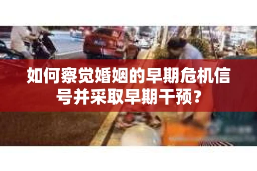 如何察觉婚姻的早期危机信号并采取早期干预? 如何察觉婚姻的早期危机信号并采取早期干预?
