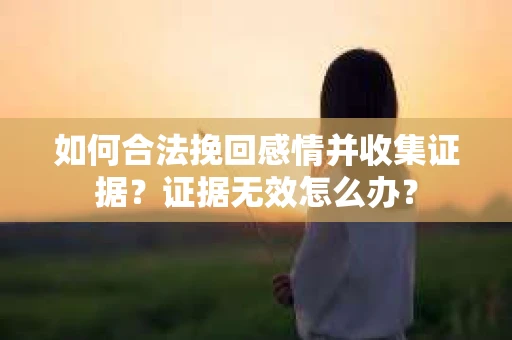 如何合法挽回感情并收集证据？证据无效怎么办？