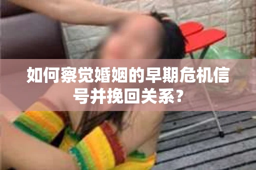 如何察觉婚姻的早期危机信号并挽回关系? 如何察觉婚姻的早期危机信号并挽回关系?