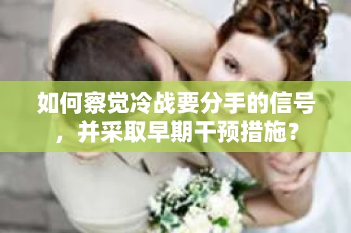 如何察觉冷战要分手的信号,并采取早期干预措施? 如何察觉冷战要分手的信号,并采取早期干预措施?