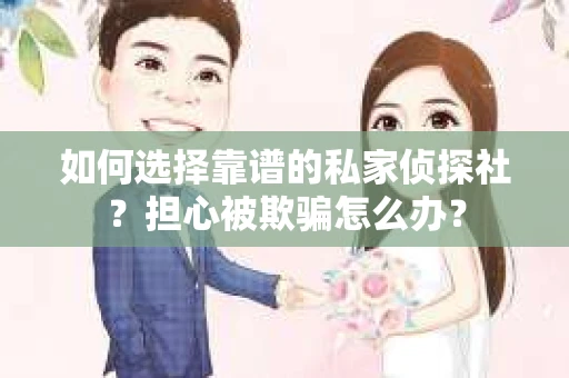 如何选择靠谱的私家侦探社?担心被欺骗怎么办? 如何选择靠谱的私家侦探社?担心被欺骗怎么办?