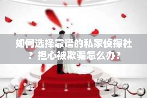 如何选择靠谱的私家侦探社?担心被欺骗怎么办? 如何选择靠谱的私家侦探社?担心被欺骗怎么办?
