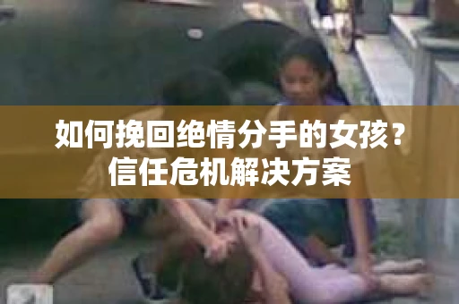 如何挽回绝情分手的女孩？信任危机解决方案