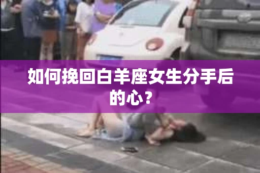 如何挽回白羊座女生分手后的心？