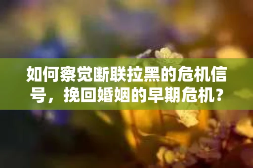 如何察觉断联拉黑的危机信号,挽回婚姻的早期危机? 如何察觉断联拉黑的危机信号,挽回婚姻的早期危机?