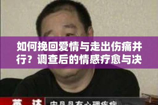 如何挽回爱情与走出伤痛并行？调查后的情感疗愈与决策指南