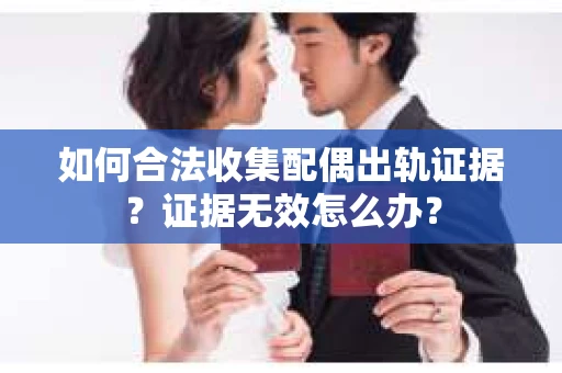 如何合法收集配偶出轨证据？证据无效怎么办？